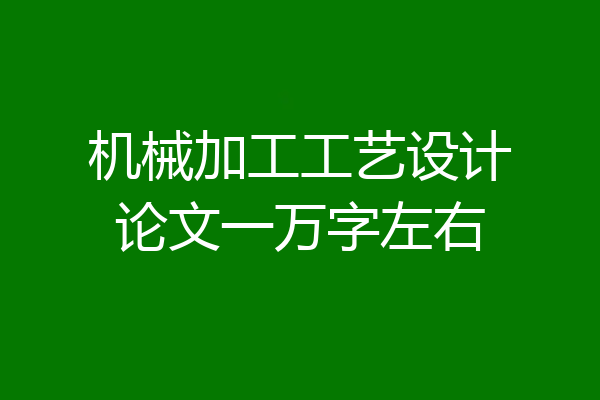 机械加工工艺设计论文一万字左右