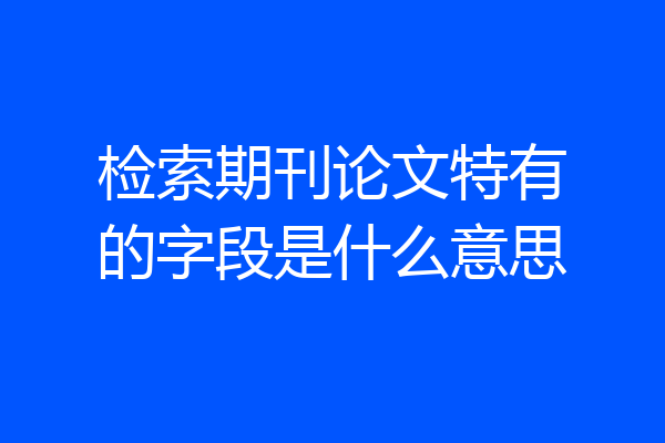 检索期刊论文特有的字段是什么意思
