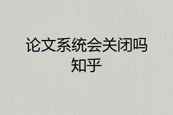 论文系统会关闭吗知乎