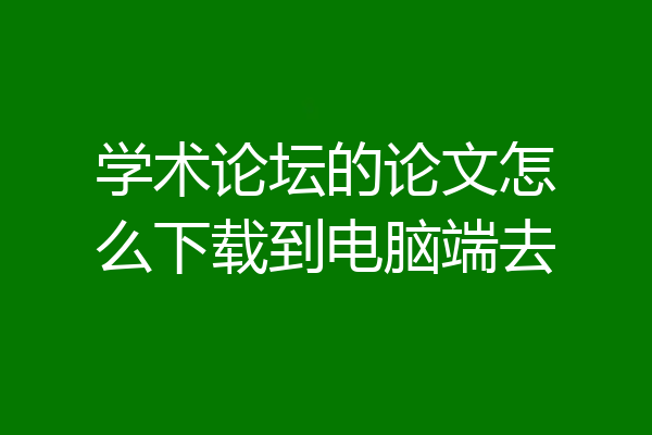 学术论坛的论文怎么下载到电脑端去