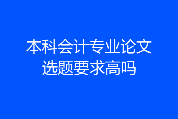本科会计专业论文选题要求高吗