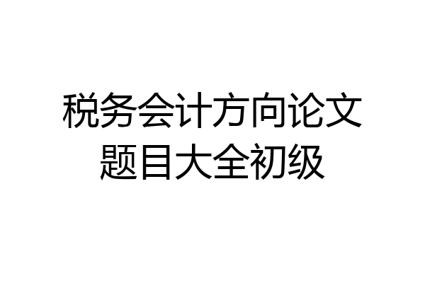 税务会计方向论文题目大全初级