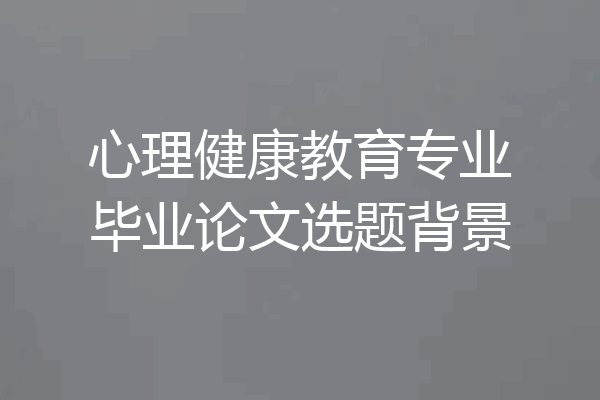 心理健康教育专业毕业论文选题背景