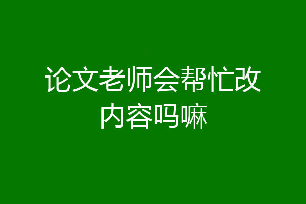 论文老师会帮忙改内容吗嘛