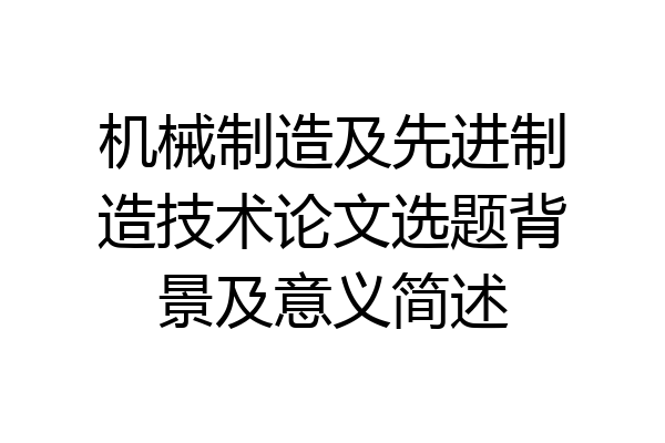 机械制造及先进制造技术论文选题背景及意义简述