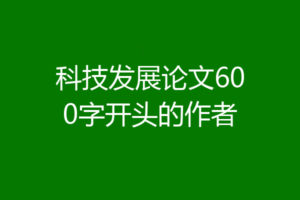 科技发展论文600字开头的作者