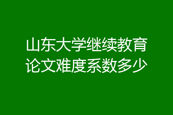 山东大学继续教育论文难度系数多少
