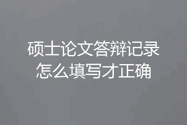 硕士论文答辩记录怎么填写才正确
