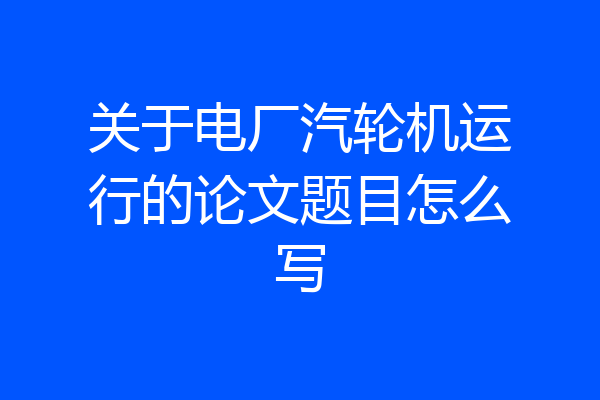 关于电厂汽轮机运行的论文题目怎么写