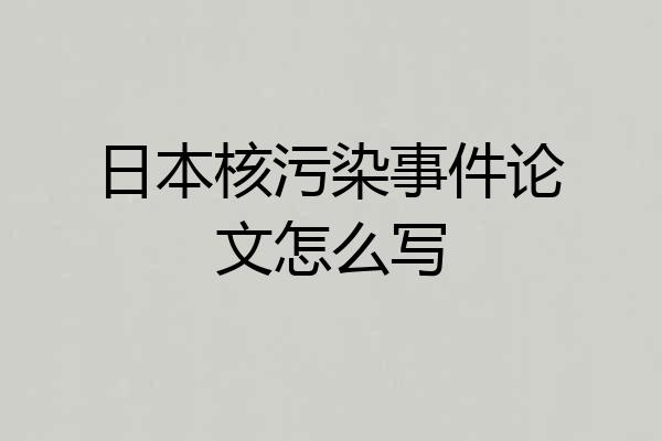 日本核污染事件论文怎么写
