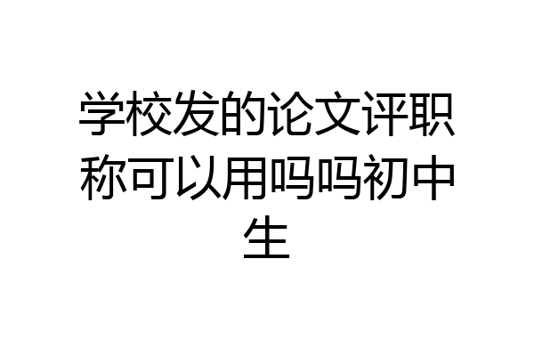 学校发的论文评职称可以用吗吗初中生
