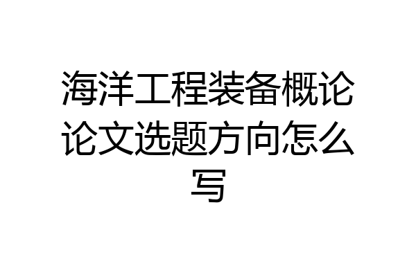 海洋工程装备概论论文选题方向怎么写