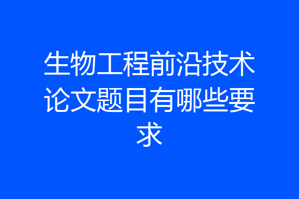 生物工程前沿技术论文题目有哪些要求