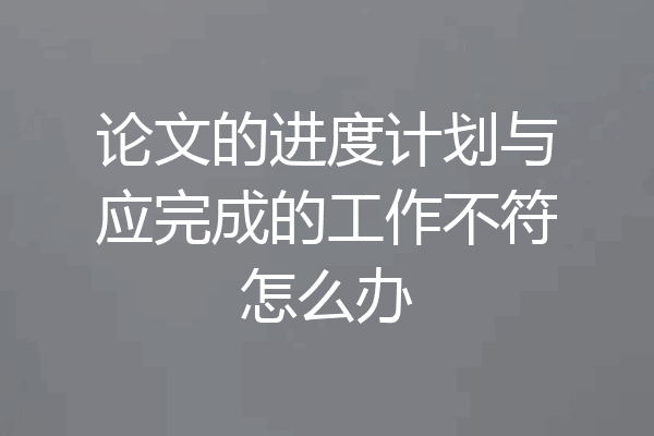 论文的进度计划与应完成的工作不符怎么办