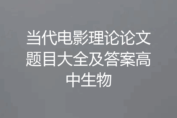 当代电影理论论文题目大全及答案高中生物