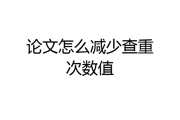 论文怎么减少查重次数值