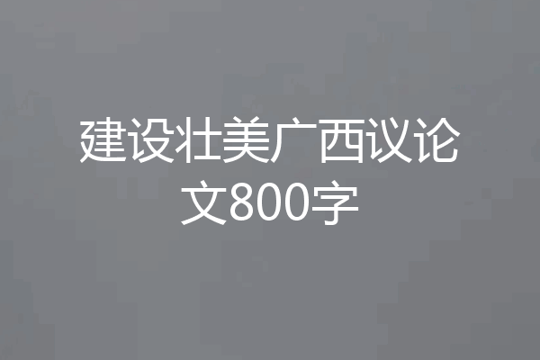 建设壮美广西议论文800字