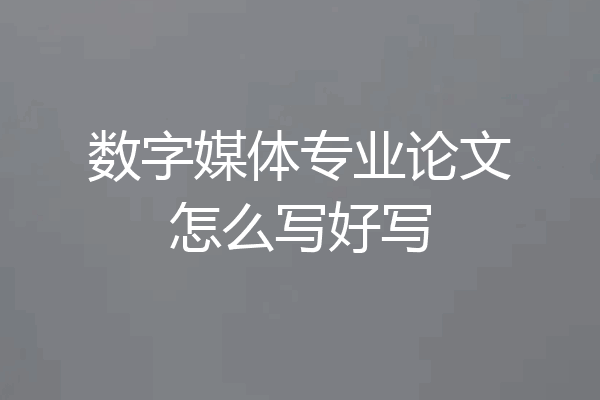 数字媒体专业论文怎么写好写