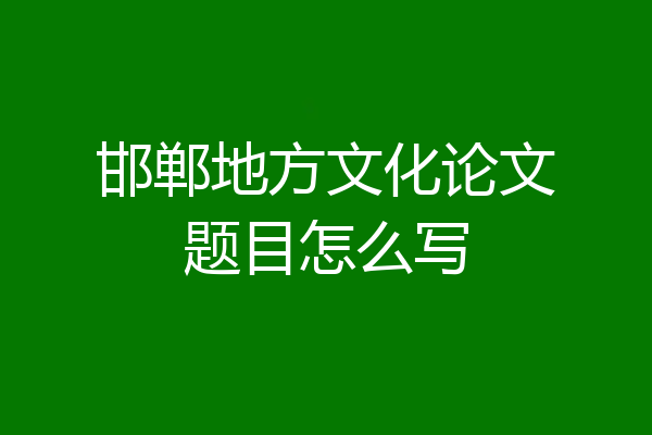 邯郸地方文化论文题目怎么写