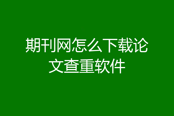 期刊网怎么下载论文查重软件