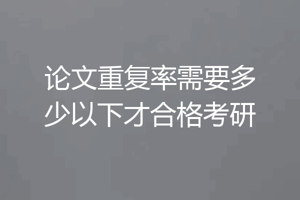 论文重复率需要多少以下才合格考研