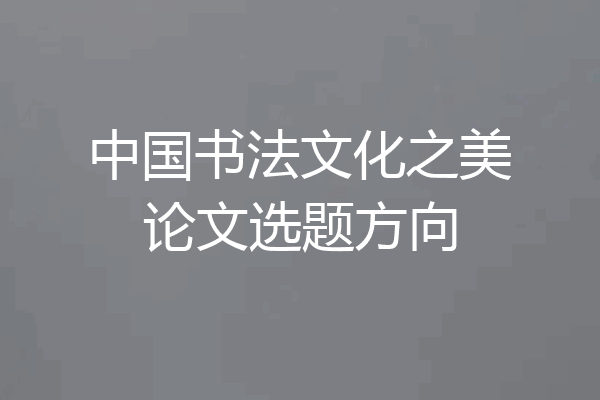 中国书法文化之美论文选题方向