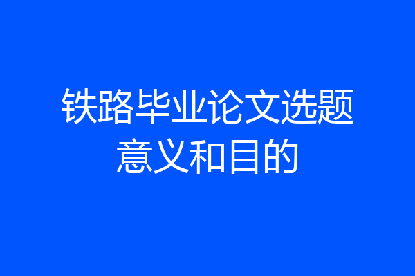 铁路毕业论文选题意义和目的