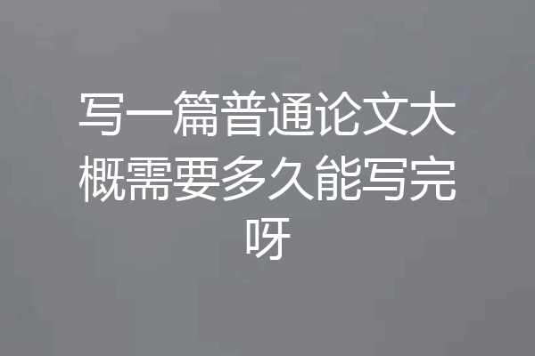 写一篇普通论文大概需要多久能写完呀