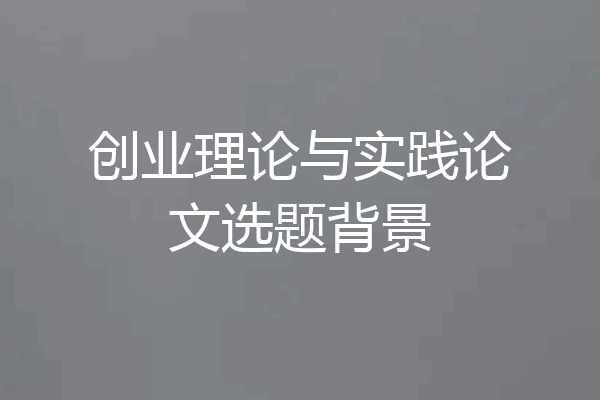 创业理论与实践论文选题背景