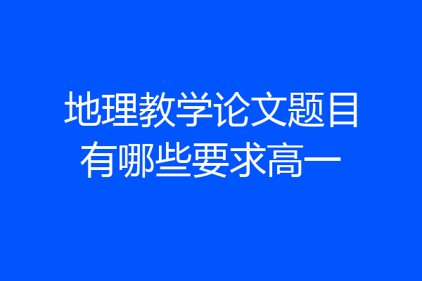 地理教学论文题目有哪些要求高一