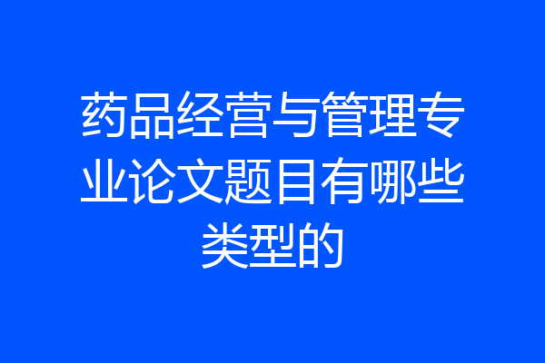 药品经营与管理专业论文题目有哪些类型的