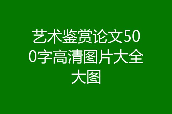 艺术鉴赏论文500字高清图片大全大图