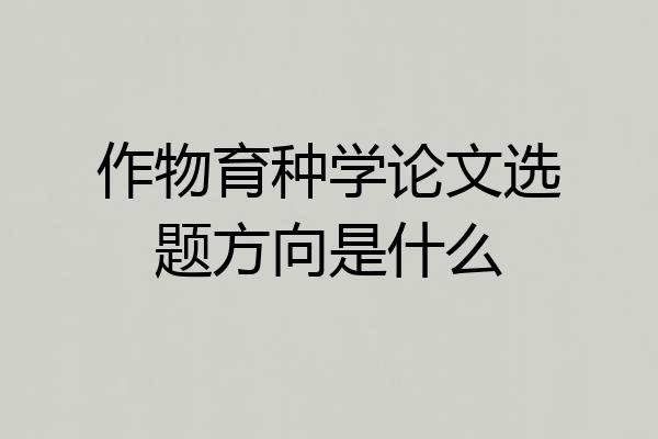 作物育种学论文选题方向是什么