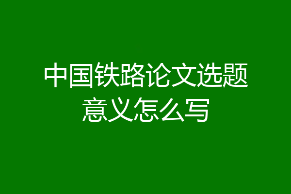 中国铁路论文选题意义怎么写