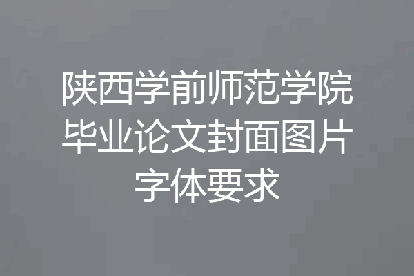 陕西学前师范学院毕业论文封面图片字体要求