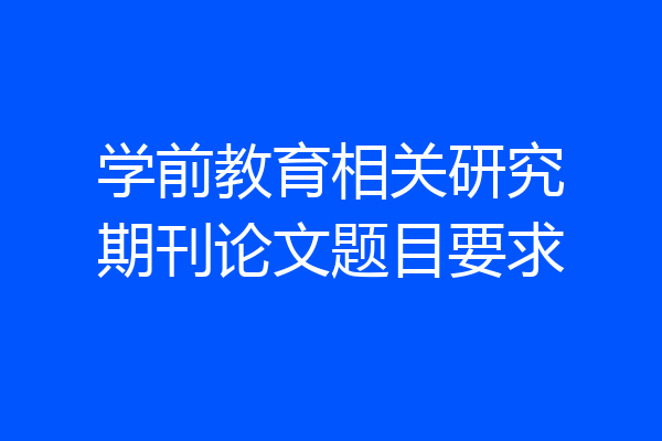 学前教育相关研究期刊论文题目要求