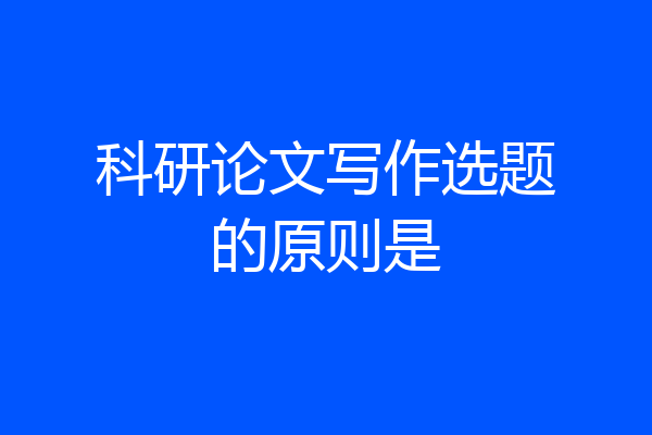 科研论文写作选题的原则是