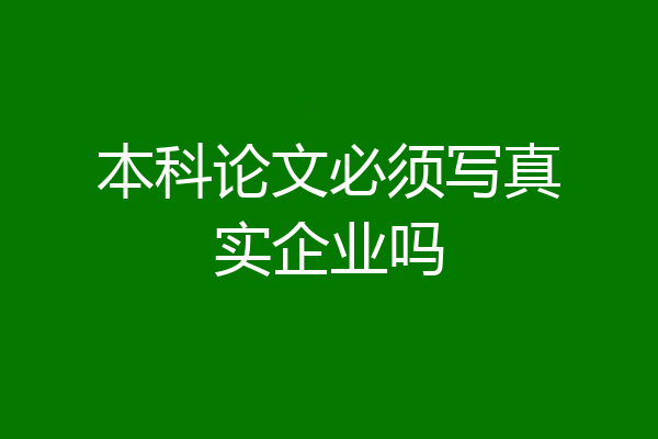 本科论文必须写真实企业吗
