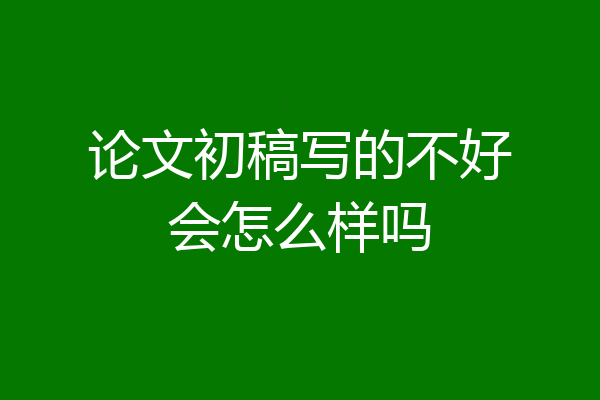 论文初稿写的不好会怎么样吗