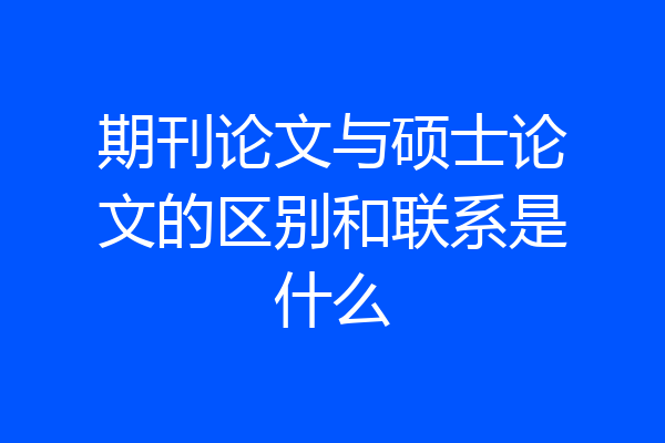期刊论文与硕士论文的区别和联系是什么