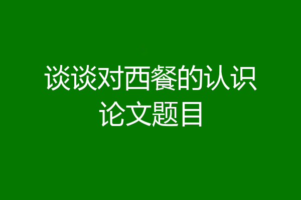 谈谈对西餐的认识论文题目