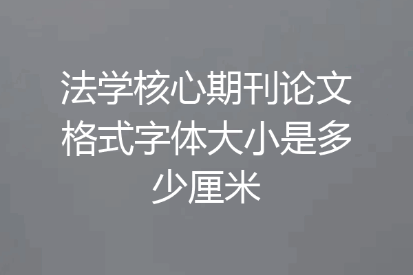 法学核心期刊论文格式字体大小是多少厘米