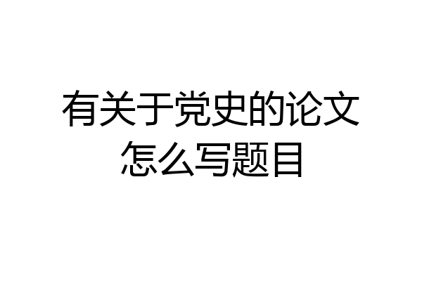 有关于党史的论文怎么写题目