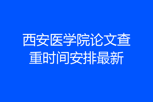 西安医学院论文查重时间安排最新