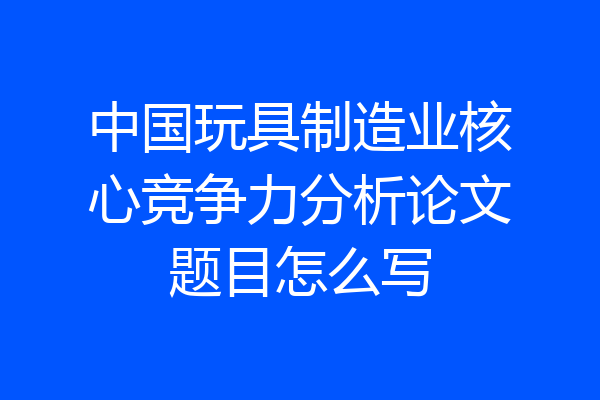 中国玩具制造业核心竞争力分析论文题目怎么写