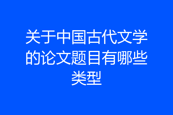 关于中国古代文学的论文题目有哪些类型