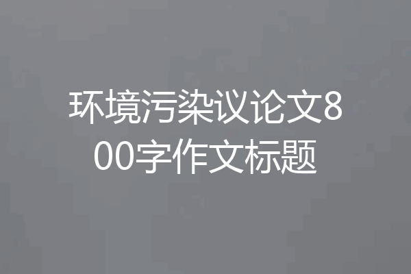 环境污染议论文800字作文标题