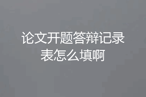 论文开题答辩记录表怎么填啊
