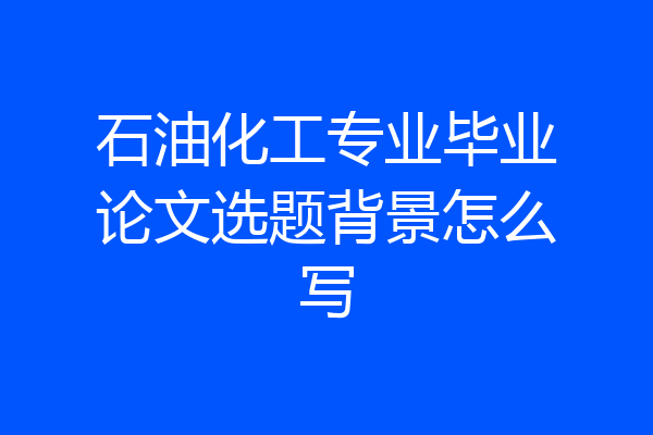 石油化工专业毕业论文选题背景怎么写