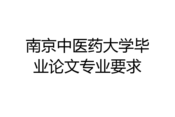 南京中医药大学毕业论文专业要求